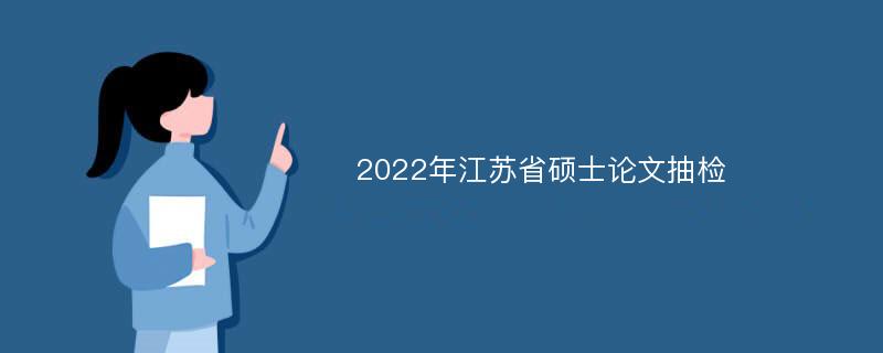 2022年江苏省硕士论文抽检