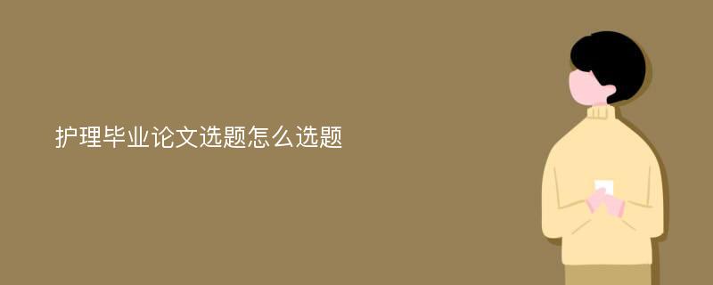 护理毕业论文选题怎么选题