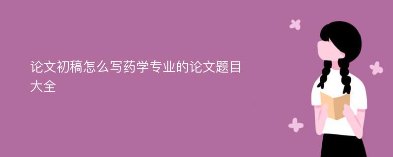 论文初稿怎么写药学专业的论文题目大全