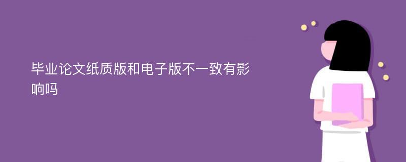 毕业论文纸质版和电子版不一致有影响吗