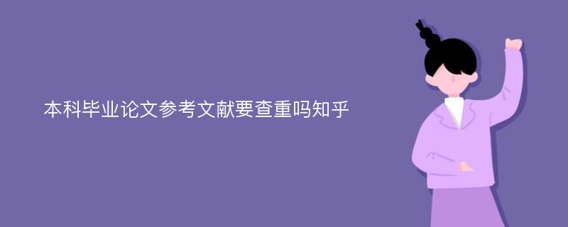 本科毕业论文参考文献要查重吗知乎