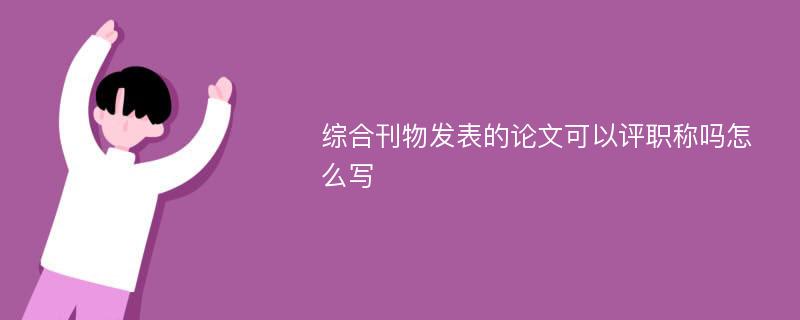 综合刊物发表的论文可以评职称吗怎么写