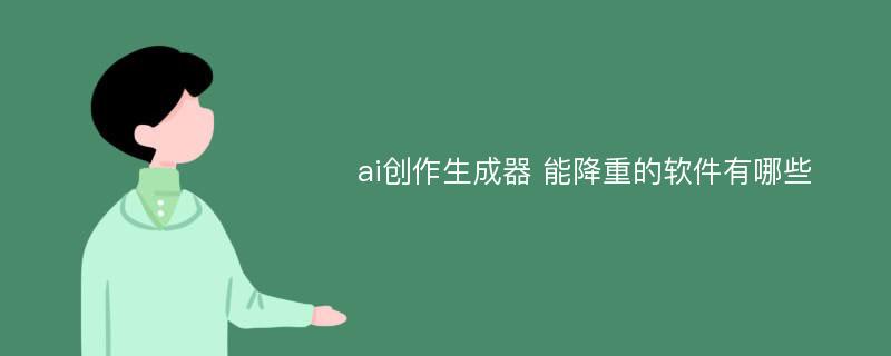 ai创作生成器 能降重的软件有哪些