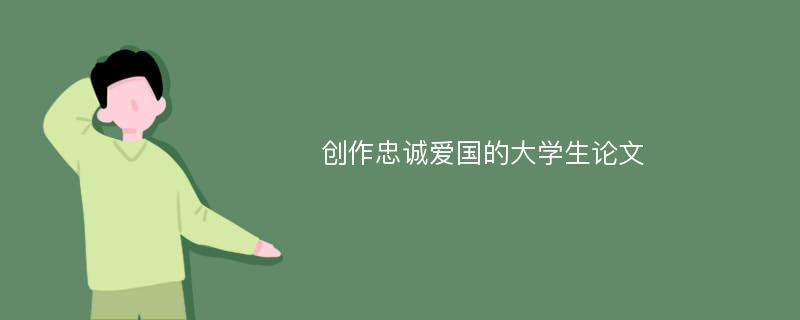 创作忠诚爱国的大学生论文