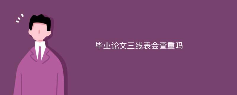 毕业论文三线表会查重吗