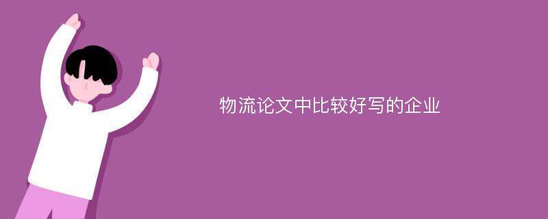 物流论文中比较好写的企业