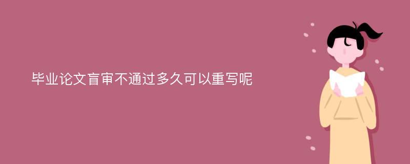 毕业论文盲审不通过多久可以重写呢