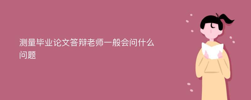 测量毕业论文答辩老师一般会问什么问题