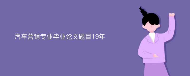 汽车营销专业毕业论文题目19年