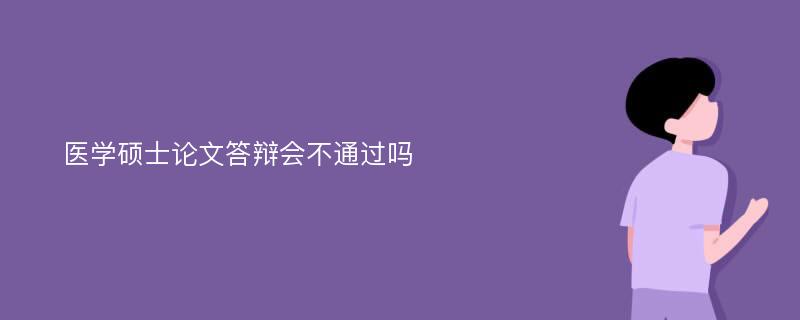 医学硕士论文答辩会不通过吗