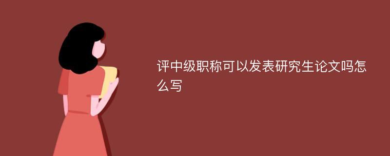 评中级职称可以发表研究生论文吗怎么写