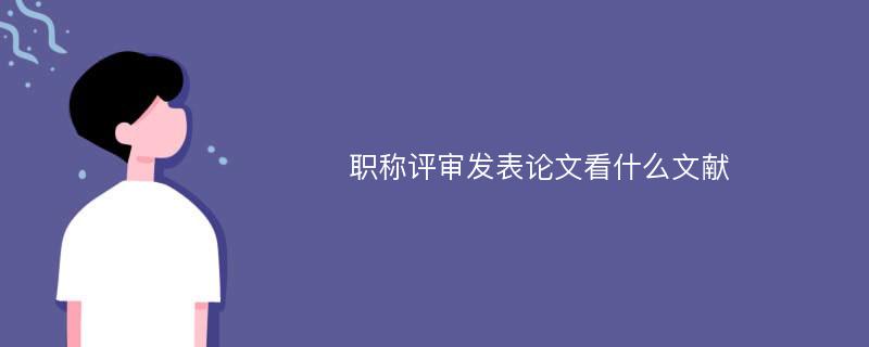 职称评审发表论文看什么文献