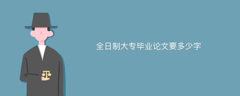 全日制大专毕业论文要多少字